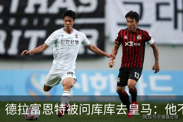 德拉富恩特被问库库去皇马：他不会因此分心 若他满意那我也一样